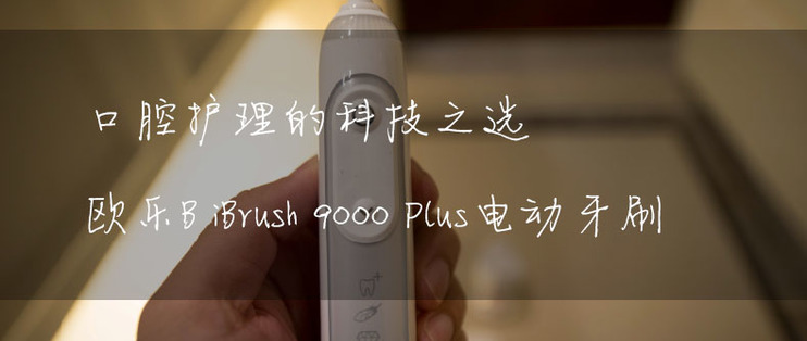 口腔护理的科技之选，欧乐BiBrush9000Plus电动牙刷体验