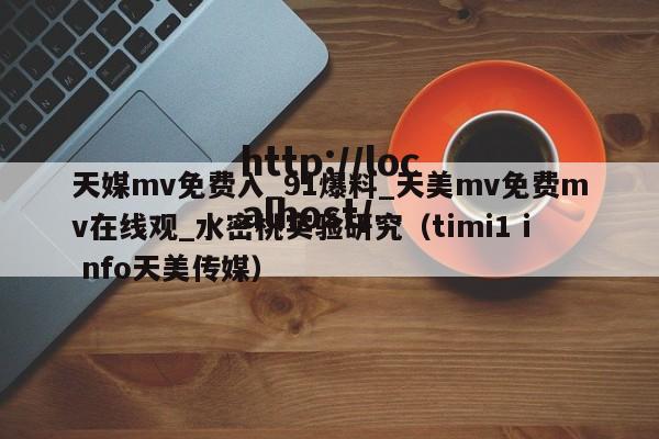 天媒mv免费入_91爆料_天美mv免费mv在线观_水密桃实验研究(timi1 i nfo天美传媒)